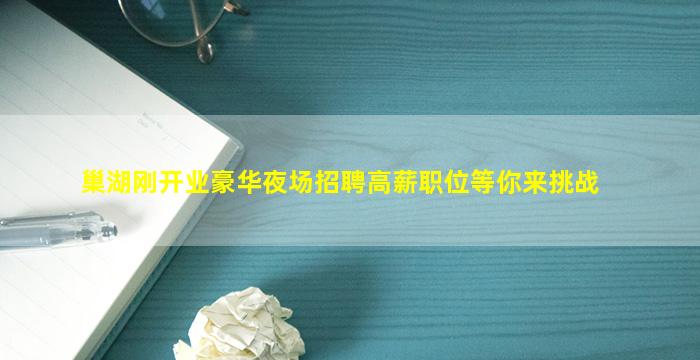 巢湖刚开业豪华夜场招聘高薪职位等你来挑战